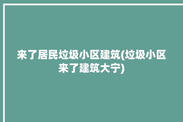 来了居民垃圾小区建筑(垃圾小区来了建筑大宁)