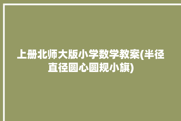 上册北师大版小学数学教案(半径直径圆心圆规小旗)