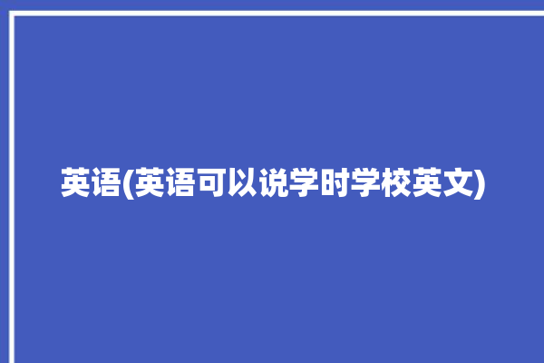 英语(英语可以说学时学校英文)