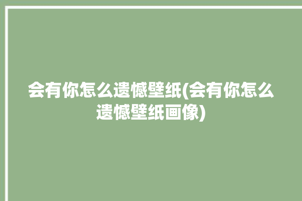 会有你怎么遗憾壁纸(会有你怎么遗憾壁纸画像)