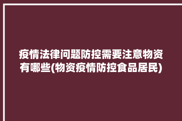 疫情法律问题防控需要注意物资有哪些(物资疫情防控食品居民)