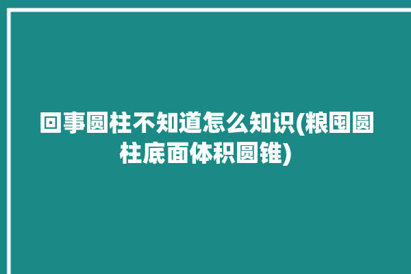 回事圆柱不知道怎么知识(粮囤圆柱底面体积圆锥)