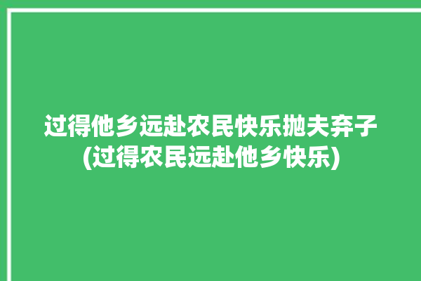 过得他乡远赴农民快乐抛夫弃子(过得农民远赴他乡快乐)