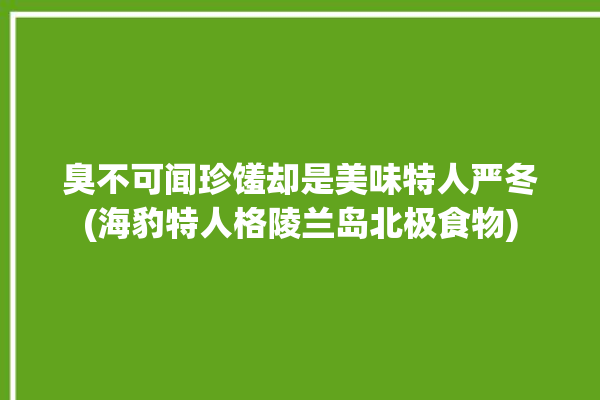 臭不可闻珍馐却是美味特人严冬(海豹特人格陵兰岛北极食物)