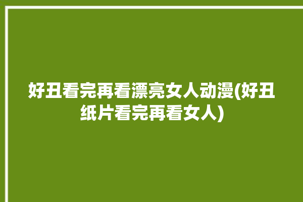 好丑看完再看漂亮女人动漫(好丑纸片看完再看女人)