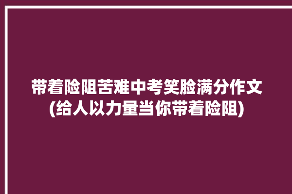 带着险阻苦难中考笑脸满分作文(给人以力量当你带着险阻)