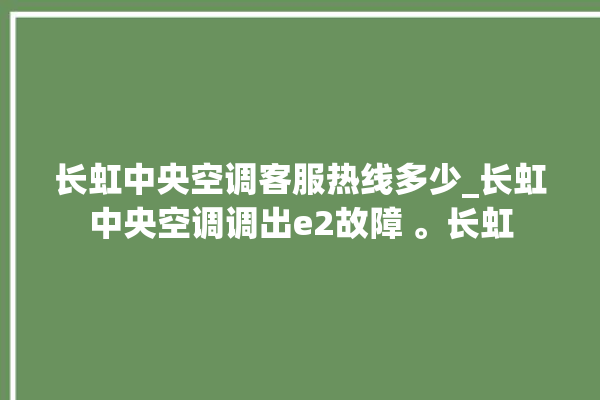 长虹中央空调客服热线多少_长虹中央空调调出e2故障 。长虹