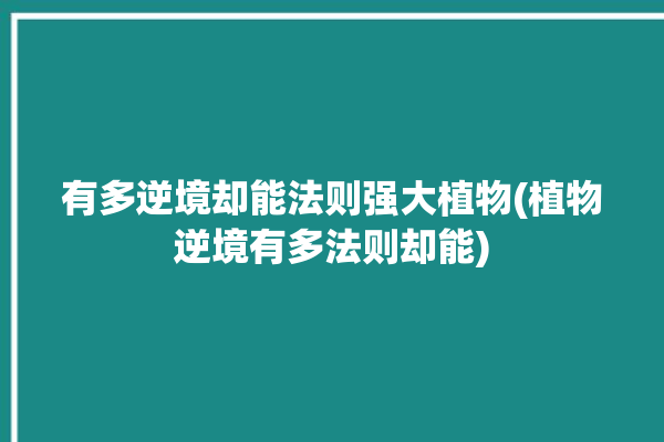有多逆境却能法则强大植物(植物逆境有多法则却能)