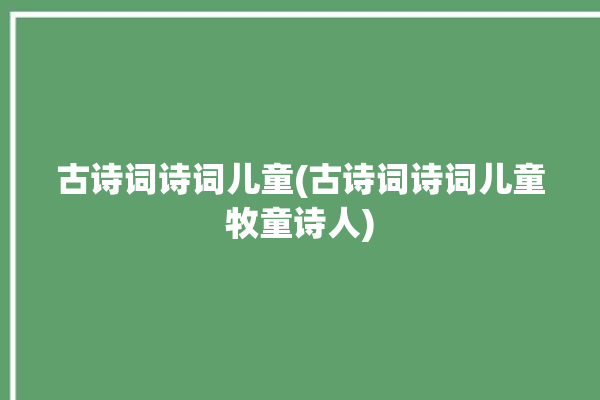 古诗词诗词儿童(古诗词诗词儿童牧童诗人)