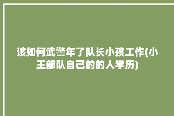 该如何武警年了队长小孩工作(小王部队自己的的人学历)