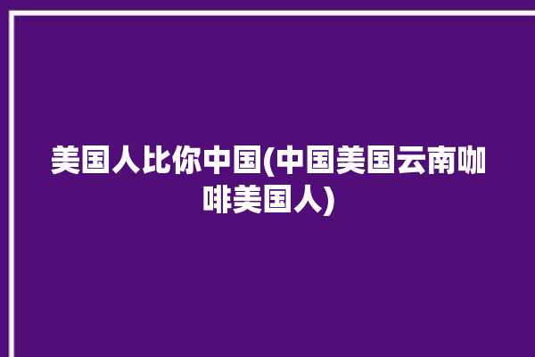 美国人比你中国(中国美国云南咖啡美国人)