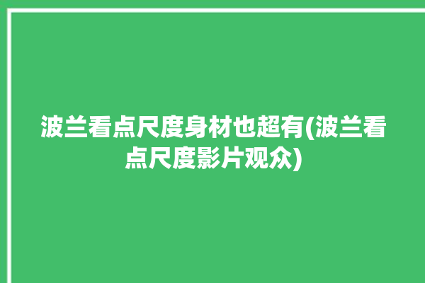 波兰看点尺度身材也超有(波兰看点尺度影片观众)