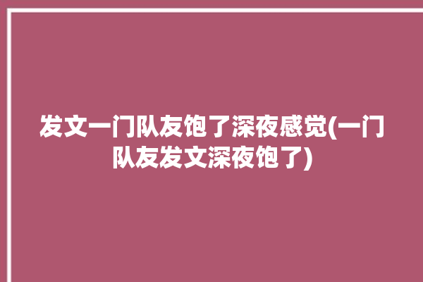 发文一门队友饱了深夜感觉(一门队友发文深夜饱了)