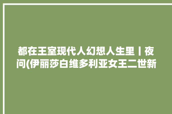 都在王室现代人幻想人生里丨夜问(伊丽莎白维多利亚女王二世新京报)