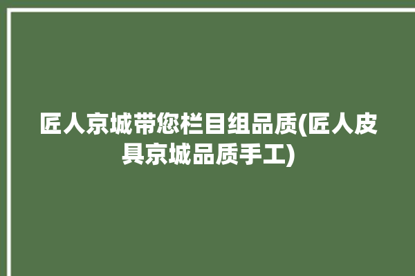 匠人京城带您栏目组品质(匠人皮具京城品质手工)