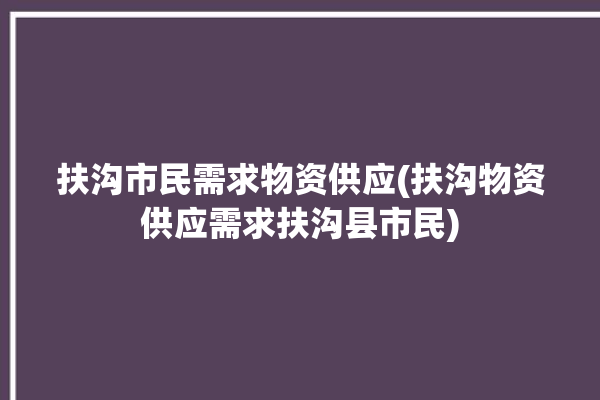 扶沟市民需求物资供应(扶沟物资供应需求扶沟县市民)