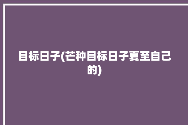 目标日子(芒种目标日子夏至自己的)