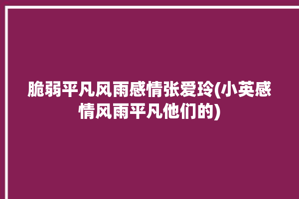 脆弱平凡风雨感情张爱玲(小英感情风雨平凡他们的)