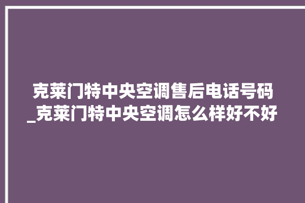 克莱门特中央空调售后电话号码_克莱门特中央空调怎么样好不好 。克莱