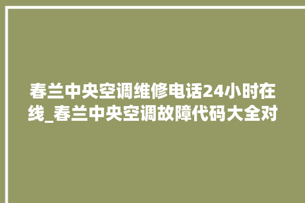 春兰中央空调维修电话24小时在线_春兰中央空调故障代码大全对照表 。春兰