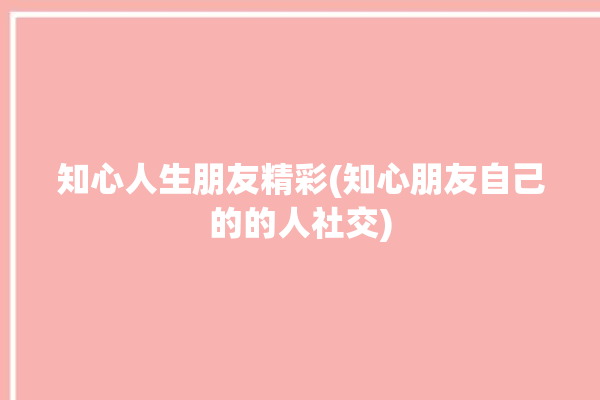 知心人生朋友精彩(知心朋友自己的的人社交)