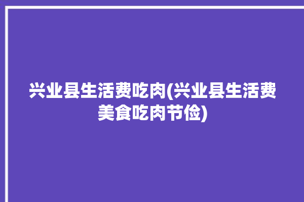 兴业县生活费吃肉(兴业县生活费美食吃肉节俭)