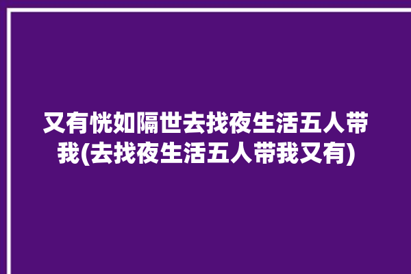 又有恍如隔世去找夜生活五人带我(去找夜生活五人带我又有)