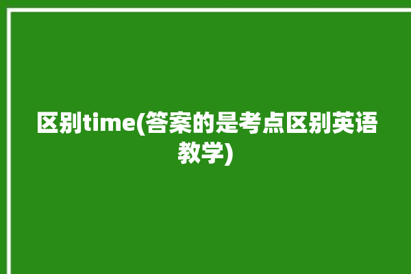 区别time(答案的是考点区别英语教学)