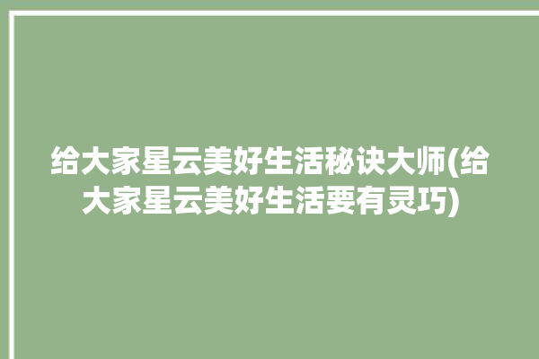 给大家星云美好生活秘诀大师(给大家星云美好生活要有灵巧)