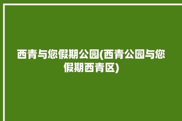 西青与您假期公园(西青公园与您假期西青区)