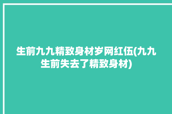 生前九九精致身材岁网红伍(九九生前失去了精致身材)