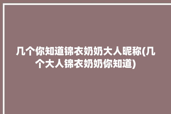 几个你知道锦衣奶奶大人昵称(几个大人锦衣奶奶你知道)