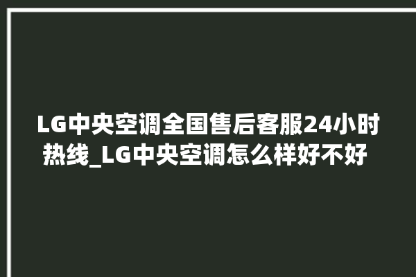 LG中央空调全国售后客服24小时热线_LG中央空调怎么样好不好 。中央空调