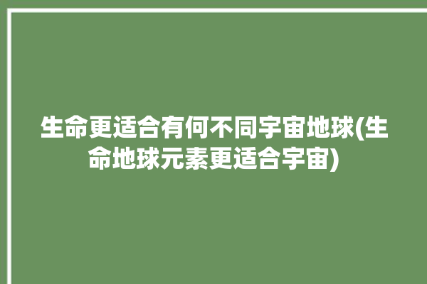 生命更适合有何不同宇宙地球(生命地球元素更适合宇宙)