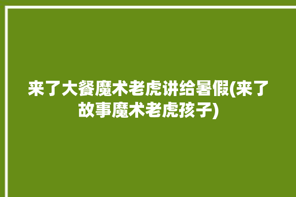 来了大餐魔术老虎讲给暑假(来了故事魔术老虎孩子)