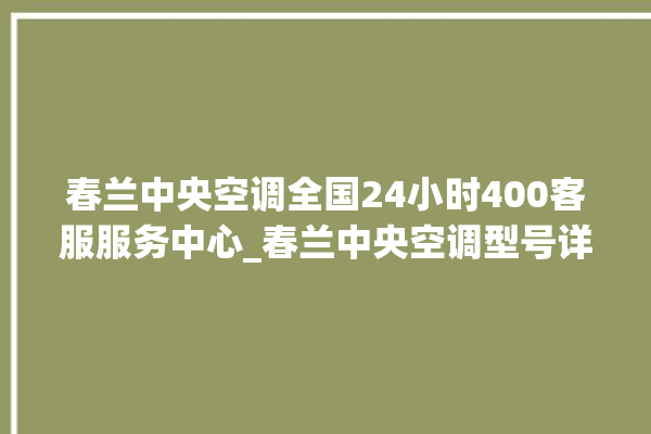 春兰中央空调全国24小时400客服服务中心_春兰中央空调型号详解 。春兰