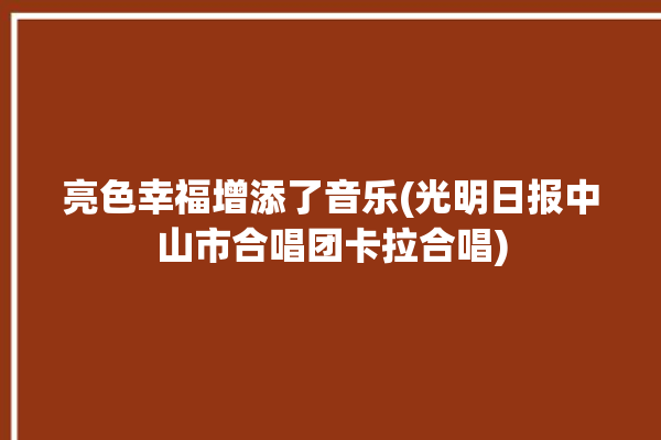 亮色幸福增添了音乐(光明日报中山市合唱团卡拉合唱)