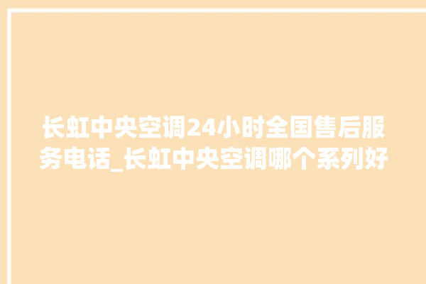 长虹中央空调24小时全国售后服务电话_长虹中央空调哪个系列好 。长虹