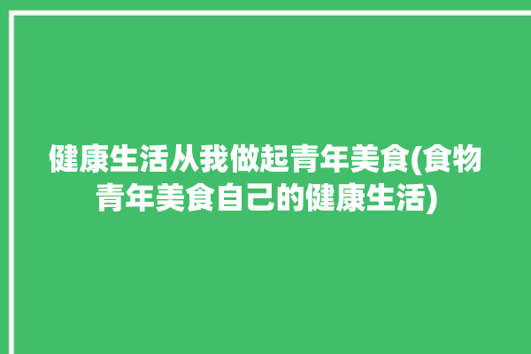 健康生活从我做起青年美食(食物青年美食自己的健康生活)