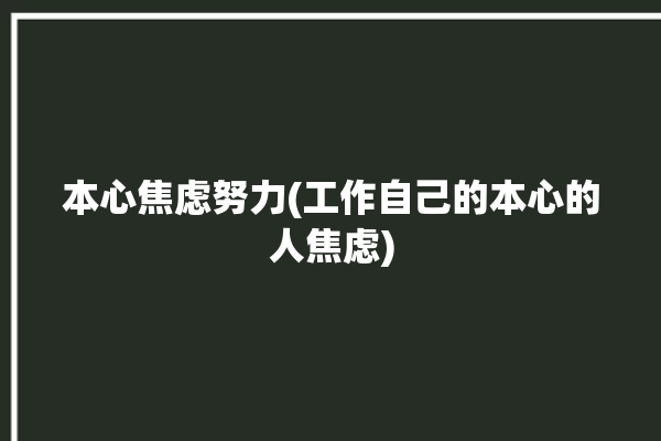 本心焦虑努力(工作自己的本心的人焦虑)