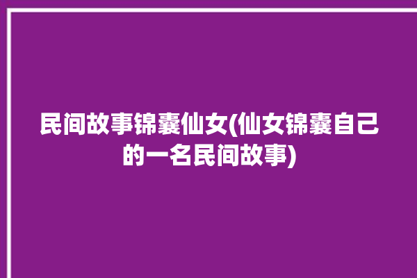 民间故事锦囊仙女(仙女锦囊自己的一名民间故事)