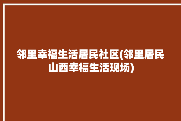 邻里幸福生活居民社区(邻里居民山西幸福生活现场)