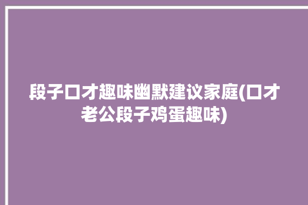 段子口才趣味幽默建议家庭(口才老公段子鸡蛋趣味)