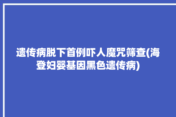 遗传病脱下首例吓人魔咒筛查(海登妇婴基因黑色遗传病)