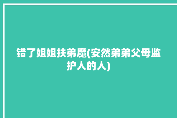 错了姐姐扶弟魔(安然弟弟父母监护人的人)