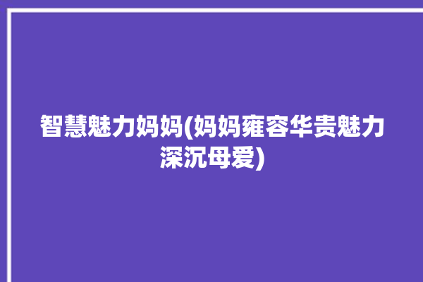 智慧魅力妈妈(妈妈雍容华贵魅力深沉母爱)