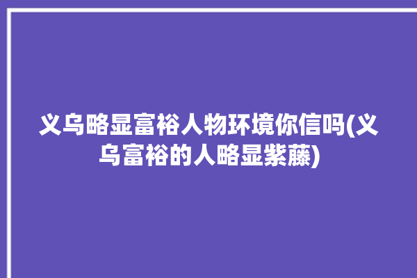 义乌略显富裕人物环境你信吗(义乌富裕的人略显紫藤)