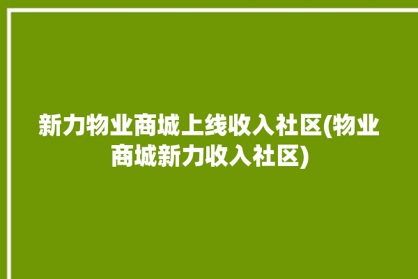 新力物业商城上线收入社区(物业商城新力收入社区)