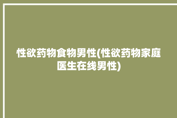 性欲药物食物男性(性欲药物家庭医生在线男性)