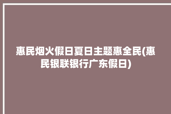 惠民烟火假日夏日主题惠全民(惠民银联银行广东假日)